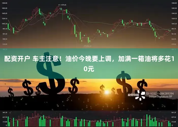配资开户 车主注意！油价今晚要上调，加满一箱油将多花10元