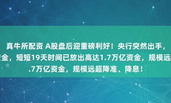 真牛所配资 A股盘后迎重磅利好！央行突然出手，释放3000亿资金，短短19天时间已放出高达1.7万亿资金，规模远超降准、降息！