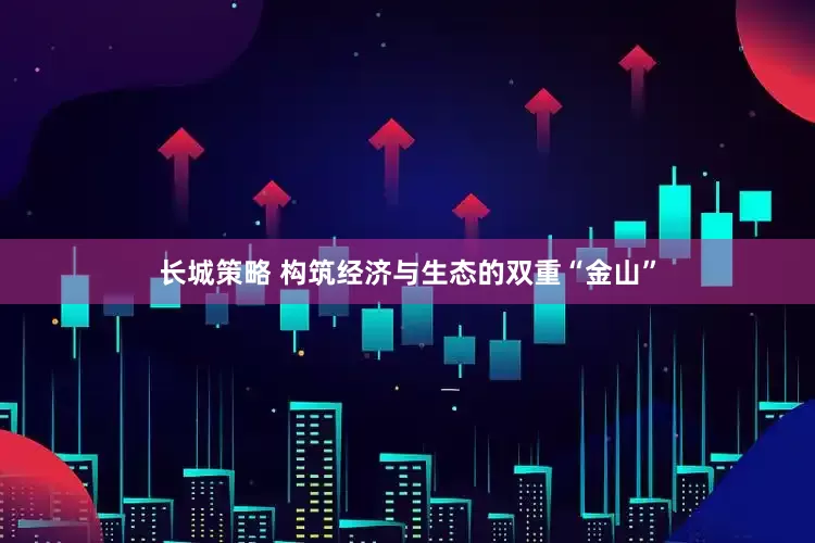长城策略 构筑经济与生态的双重“金山”