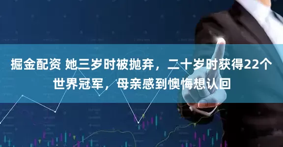掘金配资 她三岁时被抛弃，二十岁时获得22个世界冠军，母亲感到懊悔想认回