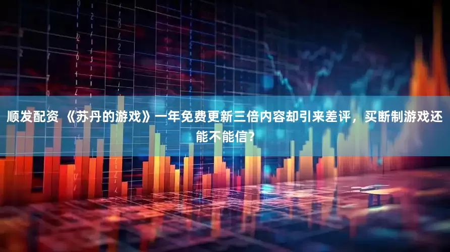 顺发配资 《苏丹的游戏》一年免费更新三倍内容却引来差评，买断制游戏还能不能信？